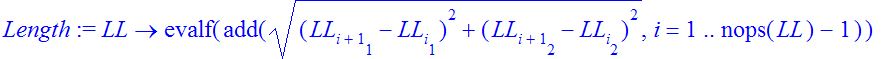 Length := proc (LL) options operator, arrow; evalf(add(sqrt((LL[i+1][1]-LL[i][1])^2+(LL[i+1][2]-LL[i][2])^2),i = 1 .. nops(LL)-1)) end proc