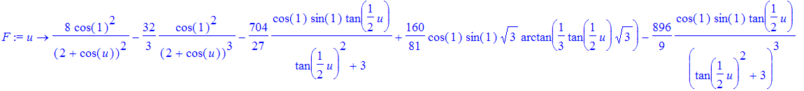F := proc (u) options operator, arrow; 8*cos(1)^2/(2+cos(u))^2-32/3*cos(1)^2/(2+cos(u))^3-704/27*cos(1)*sin(1)*tan(1/2*u)/(tan(1/2*u)^2+3)+160/81*cos(1)*sin(1)*3^(1/2)*arctan(1/3*tan(1/2*u)*3^(1/2))-89...