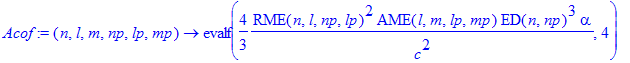 Acof := proc (n, l, m, np, lp, mp) options operator, arrow; evalf(4/3*RME(n,l,np,lp)^2*AME(l,m,lp,mp)*ED(n,np)^3*alpha/c^2,4) end proc