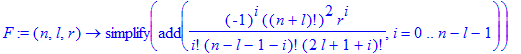 F := proc (n, l, r) options operator, arrow; simplify(add((-1)^i*(n+l)!^2*r^i/i!/(n-l-1-i)!/(2*l+1+i)!,i = 0 .. n-l-1)) end proc