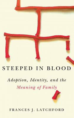 Steeped In Blood: Adoption, Identity, and the Meaning of Family