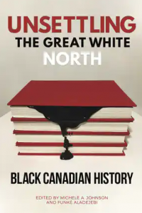 Unsettling the Great White North: Black Canadian History by Michele A. Johnson and Funké Aladejebi