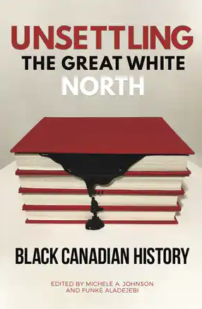 Unsettling the Great White North: Black Canadian History.  Edited by Michele A. Johnson and Funké Aladejebi