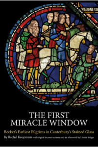 The First Miracle Window: Becket’s Earliest Pilgrims in Canterbury’s Stained Glass by Rachel Koopmans