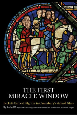 The First Miracle Window: Becket’s Earliest Pilgrims in Canterbury’s Stained Glass by Rachel Koopmans