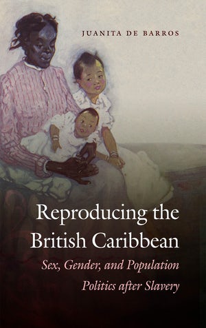 Reproducing the British Caribbean: Sex, Gender, and Population Politics after Slavery