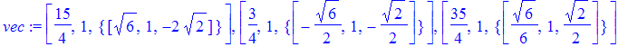 vec := [15/4, 1, {vector([6^(1/2), 1, -2*2^(1/2)])}], [3/4, 1, {vector([-1/2*6^(1/2), 1, -1/2*2^(1/2)])}], [35/4, 1, {vector([1/6*6^(1/2), 1, 1/2*2^(1/2)])}]