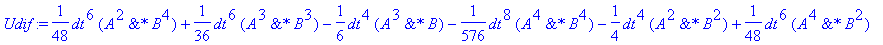 Udif := 1/48*dt^6*`&*`(A^2,B^4)+1/36*dt^6*`&*`(A^3,B^3)-1/6*dt^4*`&*`(A^3,B)-1/576*dt^8*`&*`(A^4,B^4)-1/4*dt^4*`&*`(A^2,B^2)+1/48*dt^6*`&*`(A^4,B^2)-1/6*dt^4*`&*`(A,B^3)+1/24*I*dt^5*`&*`(A,B^4)+1/12*I*...