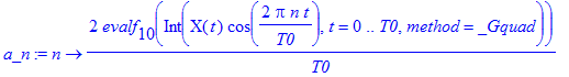a_n := proc (n) options operator, arrow; 2/T0*evalf[10](Int(X(t)*cos(2*Pi*n*t/T0),t = 0 .. T0,method = _Gquad)) end proc