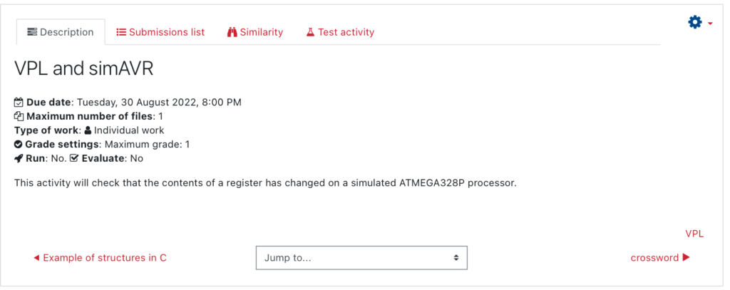 Description of the activity:

VPL and simAVR
 Due date: Tuesday, 30 August 2022, 8:00 PM
 Maximum number of files: 1
Type of work:  Individual work
 Grade settings: Maximum grade: 1
 Run: No.  Evaluate: No
This activity will check that the contents of a register has changed on a simulated ATMEGA328P processor.