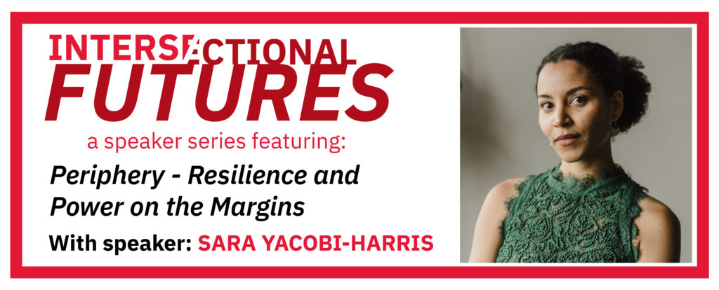 Intersectional Futures - a speaker series featuring: Periphery - Resilience and Power on the Margins. With speaker: Sara Yacobi-Harris