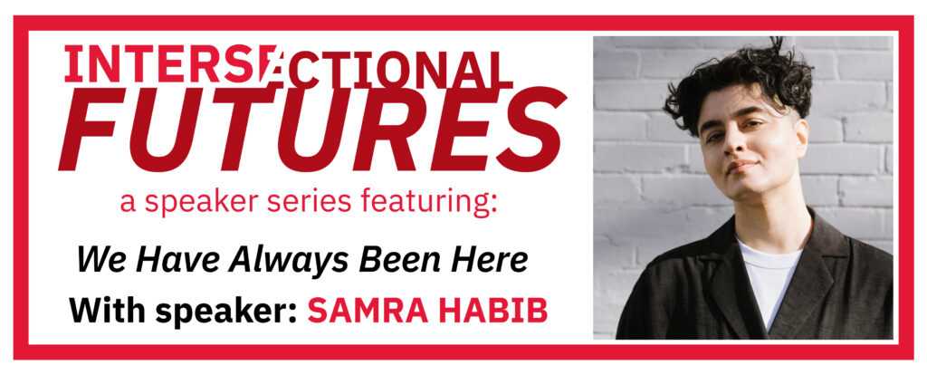 Intersectional Futures - a speaker series featuring: "We Have Always Been Here" with speaker: Samra Habib. Includes portrait photo of Samra Habib.